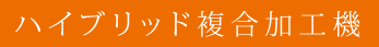 ハイブリッド複合加工機